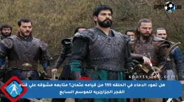 هل تعود الدماء في الحلقة 195 من قيامة عثمان؟ متابعة مشوقة على قناة الفجر الجزائرية للموسم السابع